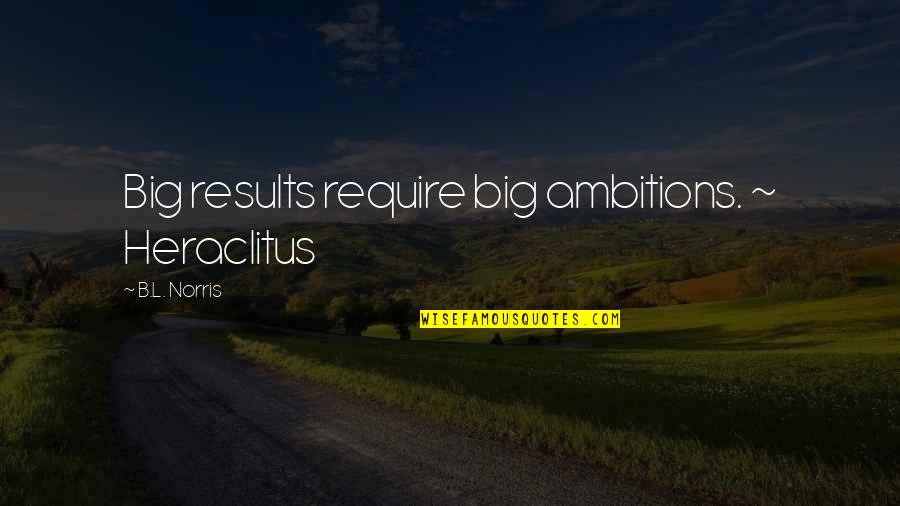 Boutenkofilms Quotes By B.L. Norris: Big results require big ambitions. ~ Heraclitus