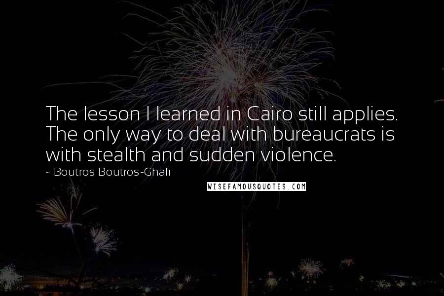 Boutros Boutros-Ghali quotes: The lesson I learned in Cairo still applies. The only way to deal with bureaucrats is with stealth and sudden violence.