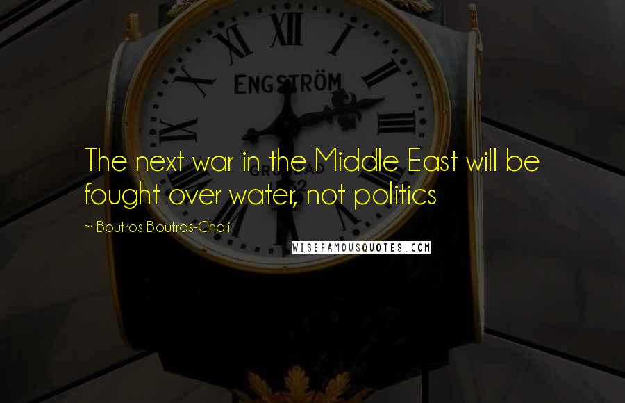 Boutros Boutros-Ghali quotes: The next war in the Middle East will be fought over water, not politics