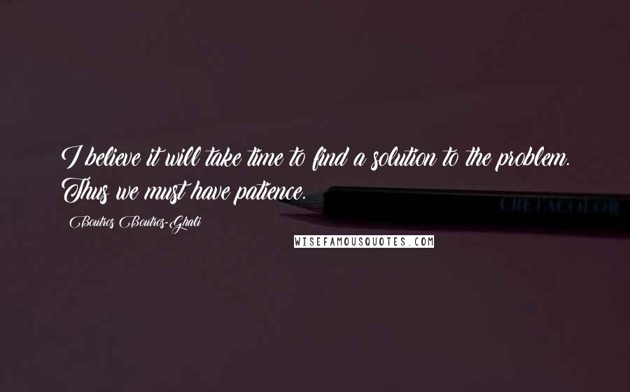 Boutros Boutros-Ghali quotes: I believe it will take time to find a solution to the problem. Thus we must have patience.