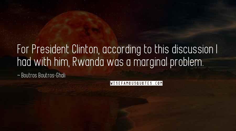 Boutros Boutros-Ghali quotes: For President Clinton, according to this discussion I had with him, Rwanda was a marginal problem.