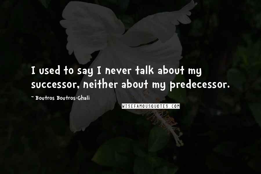 Boutros Boutros-Ghali quotes: I used to say I never talk about my successor, neither about my predecessor.