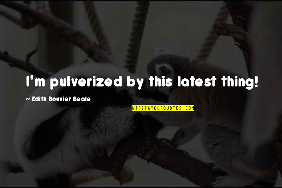 Bouvier Quotes By Edith Bouvier Beale: I'm pulverized by this latest thing! Bouvier Quotes By Edith Bouvier Beale: I'm pulverized by this latest thing!