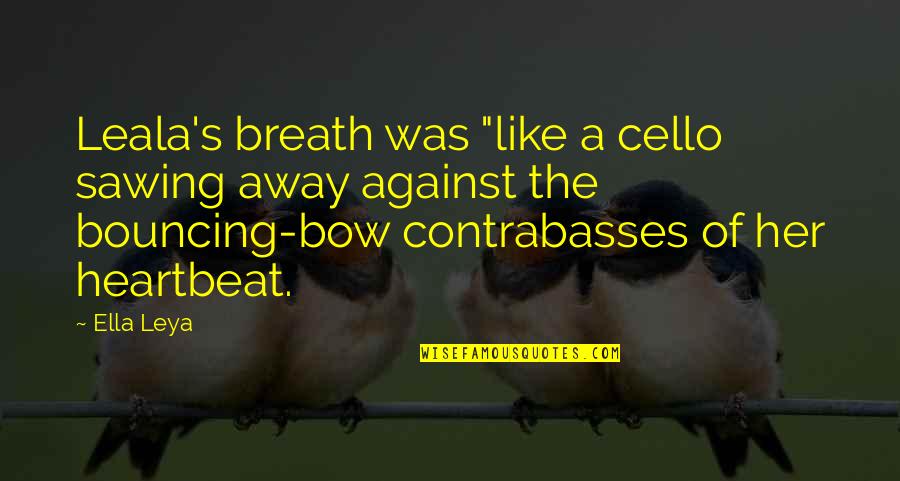 Bow Like You Quotes By Ella Leya: Leala's breath was "like a cello sawing away Bow Like You Quotes By Ella Leya: Leala's breath was "like a cello sawing away