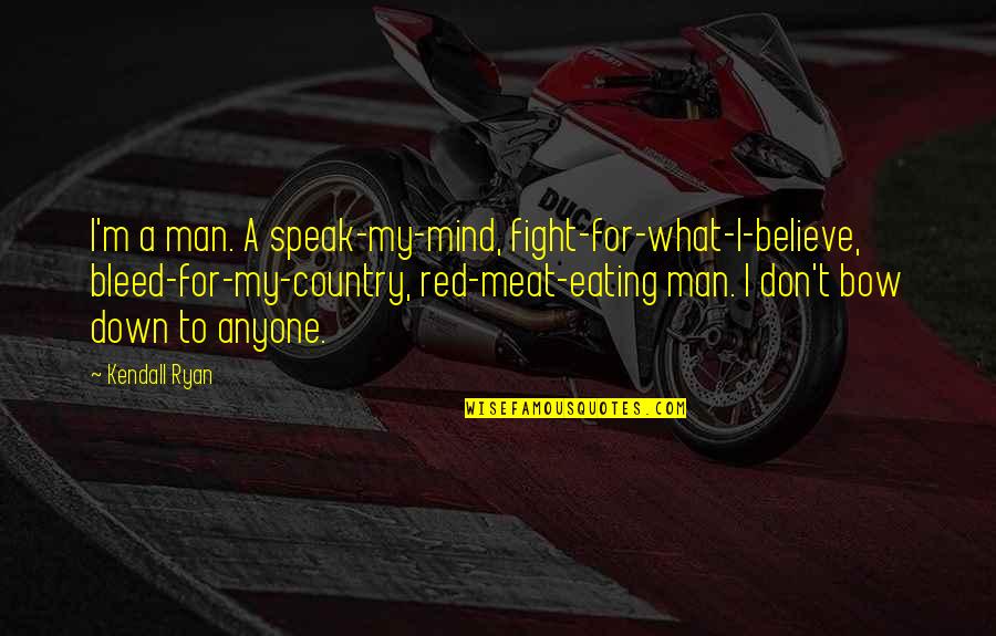 Bow Quotes By Kendall Ryan: I'm a man. A speak-my-mind, fight-for-what-I-believe, bleed-for-my-country, red-meat-eating