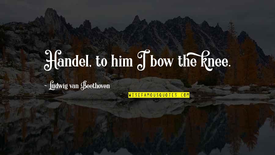 Bow The Knee Quotes By Ludwig Van Beethoven: Handel, to him I bow the knee.