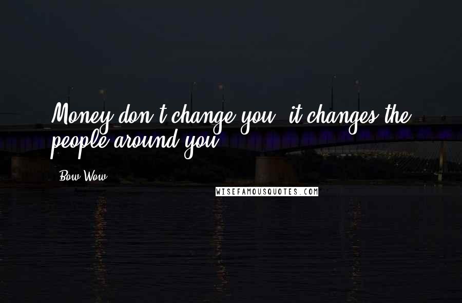 Bow Wow quotes: Money don't change you, it changes the people around you.