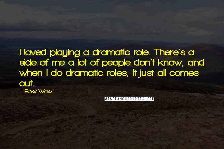 Bow Wow quotes: I loved playing a dramatic role. There's a side of me a lot of people don't know, and when I do dramatic roles, it just all comes out.