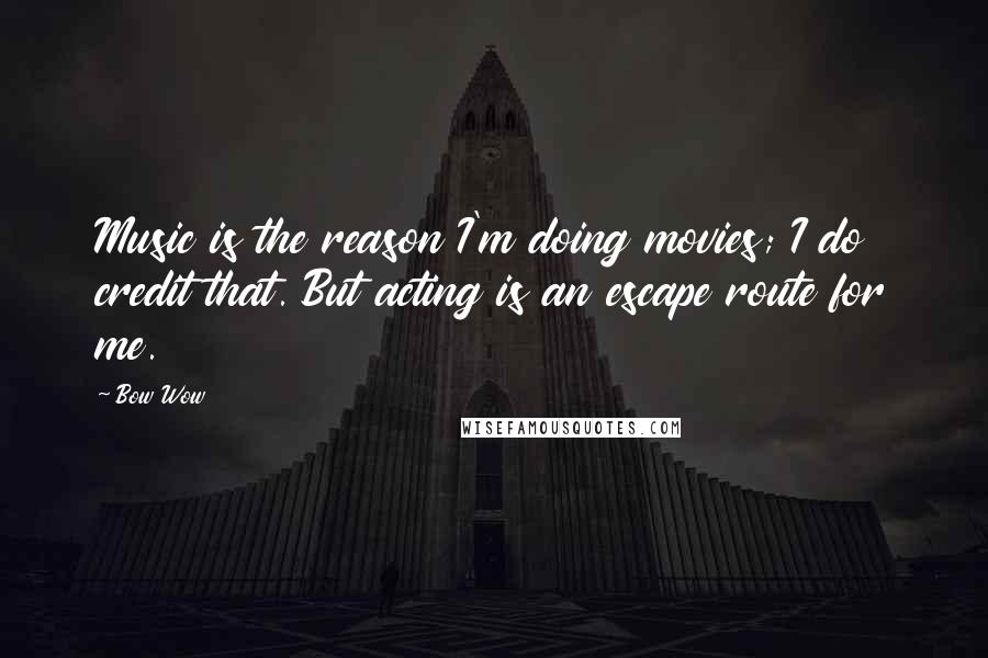 Bow Wow quotes: Music is the reason I'm doing movies; I do credit that. But acting is an escape route for me.