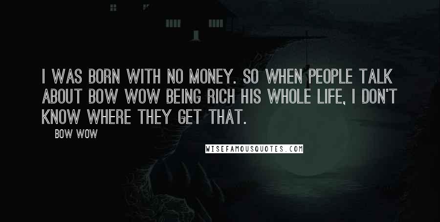 Bow Wow quotes: I was born with no money. So when people talk about Bow Wow being rich his whole life, I don't know where they get that.