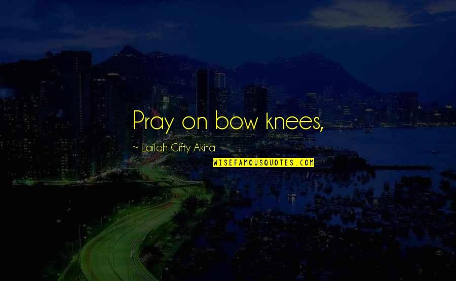 Bow'd Quotes By Lailah Gifty Akita: Pray on bow knees,