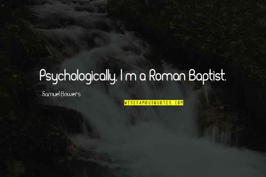 Bowers Quotes By Samuel Bowers: Psychologically, I'm a Roman Baptist.