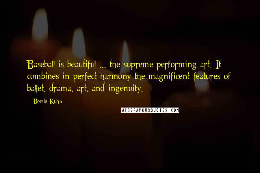 Bowie Kuhn quotes: Baseball is beautiful ... the supreme performing art. It combines in perfect harmony the magnificent features of ballet, drama, art, and ingenuity.