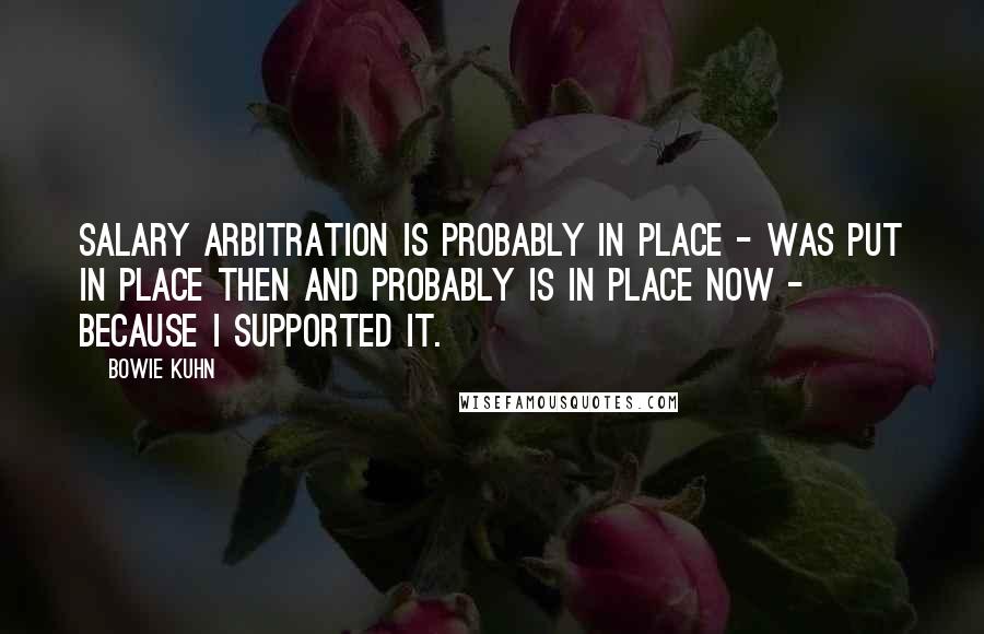 Bowie Kuhn quotes: Salary arbitration is probably in place - was put in place then and probably is in place now - because I supported it.