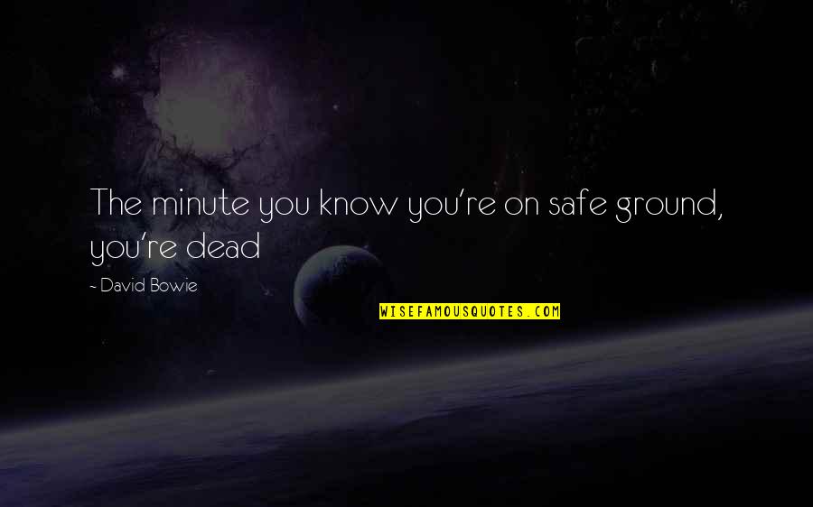 Bowie On Bowie Quotes By David Bowie: The minute you know you're on safe ground, Bowie On Bowie Quotes By David Bowie: The minute you know you're on safe ground,