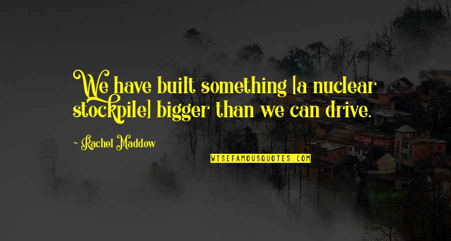 Bowiemma Quotes By Rachel Maddow: We have built something [a nuclear stockpile] bigger