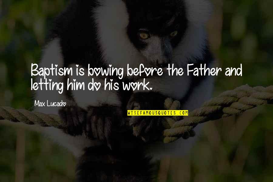 Bowing Out Quotes By Max Lucado: Baptism is bowing before the Father and letting