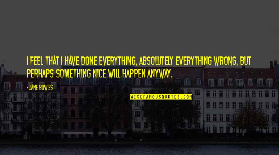 Bowles Quotes By Jane Bowles: I feel that I have done everything, absolutely Bowles Quotes By Jane Bowles: I feel that I have done everything, absolutely