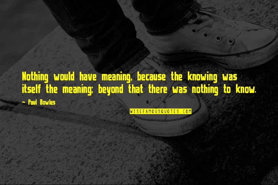 Bowles Quotes By Paul Bowles: Nothing would have meaning, because the knowing was Bowles Quotes By Paul Bowles: Nothing would have meaning, because the knowing was