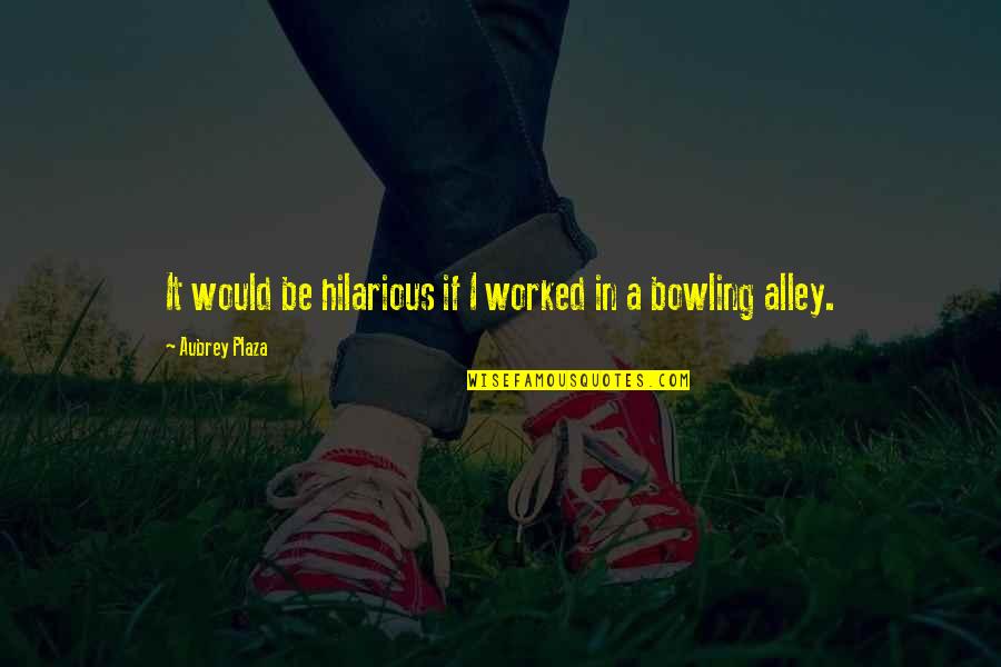 Bowling Alleys Quotes By Aubrey Plaza: It would be hilarious if I worked in