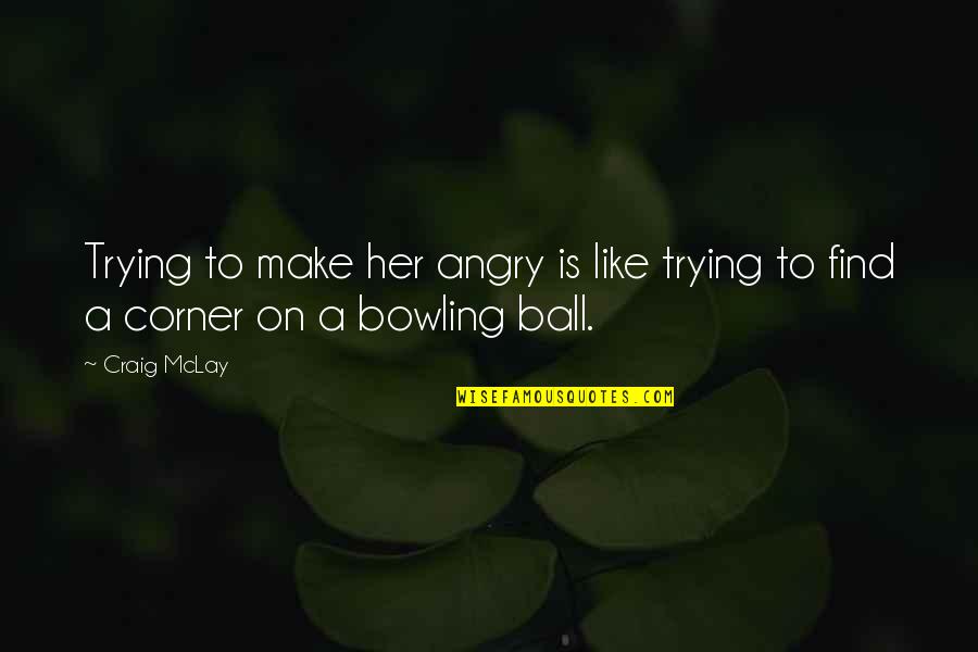 Bowling Ball Quotes By Craig McLay: Trying to make her angry is like trying