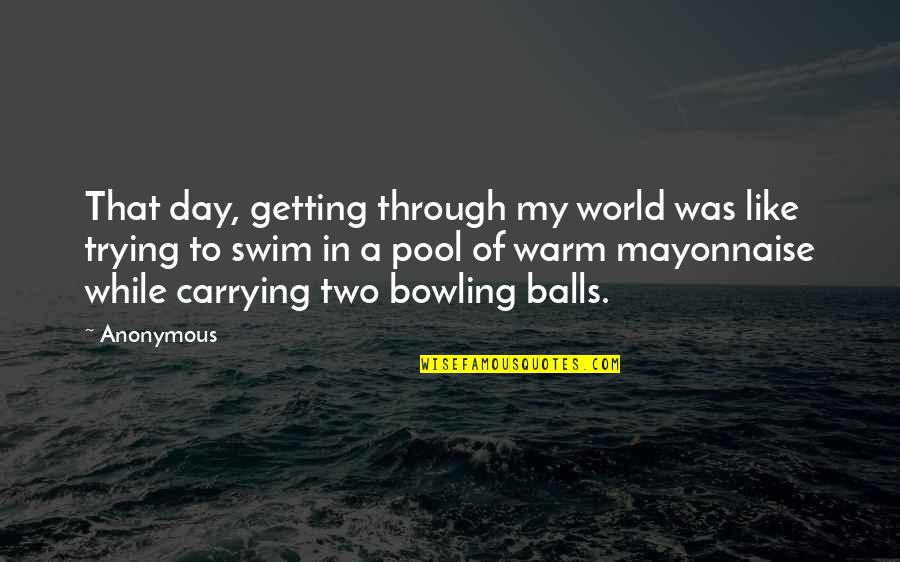 Bowling Balls Quotes By Anonymous: That day, getting through my world was like
