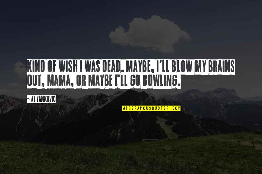 Bowling Quotes By Al Yankovic: Kind of wish I was dead. Maybe, I'll