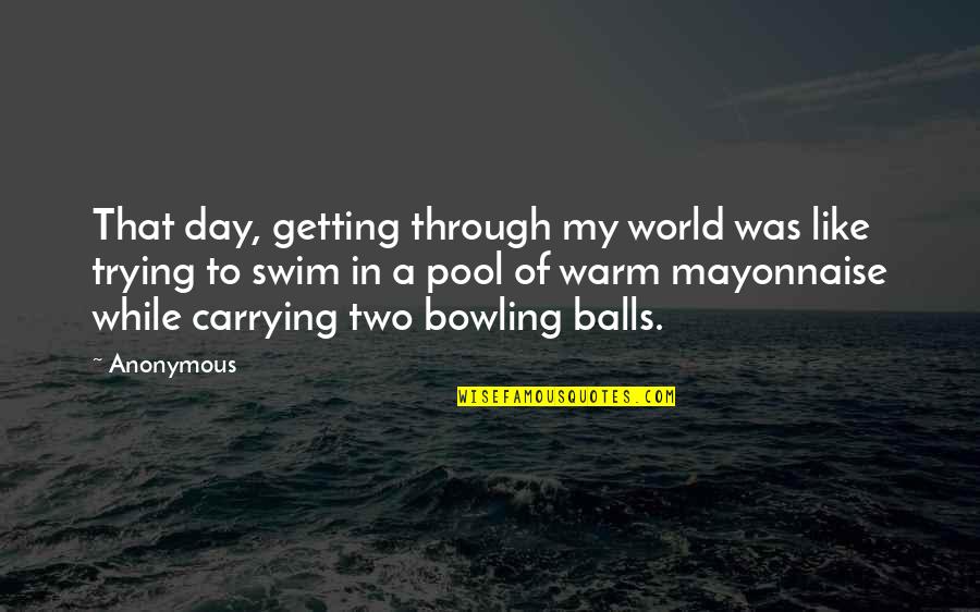 Bowling Quotes By Anonymous: That day, getting through my world was like