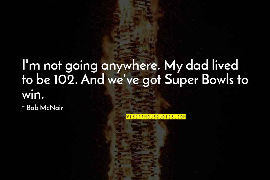 Bowls Quotes By Bob McNair: I'm not going anywhere. My dad lived to