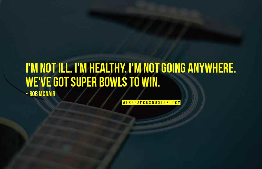 Bowls Quotes By Bob McNair: I'm not ill. I'm healthy. I'm not going
