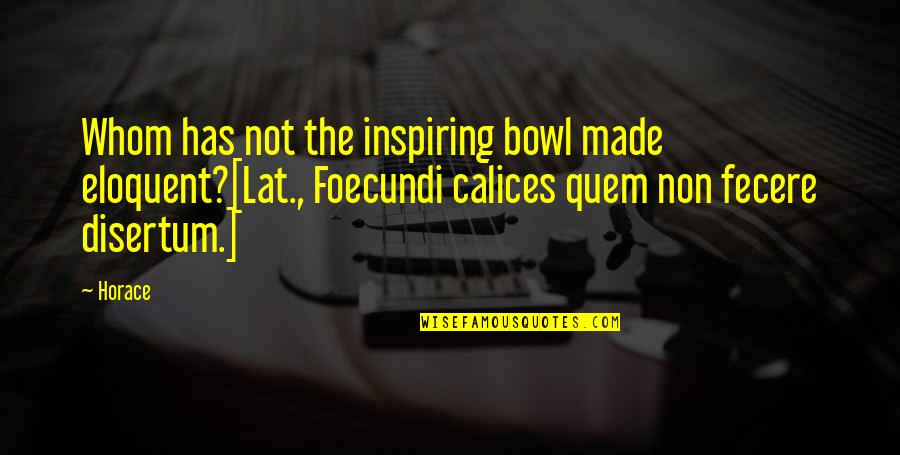 Bowls Quotes By Horace: Whom has not the inspiring bowl made eloquent?[Lat.,