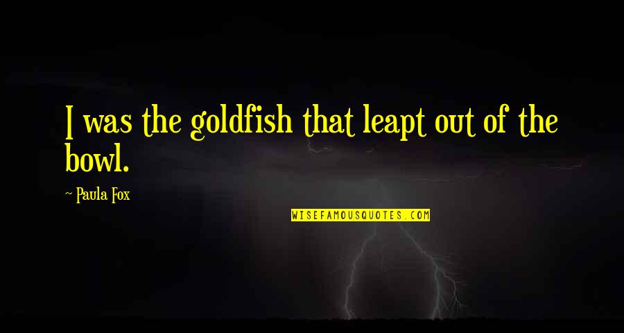 Bowls Quotes By Paula Fox: I was the goldfish that leapt out of