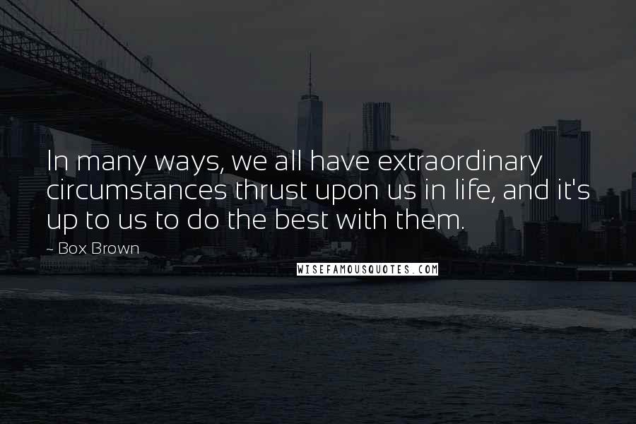 Box Brown quotes: In many ways, we all have extraordinary circumstances thrust upon us in life, and it's up to us to do the best with them.