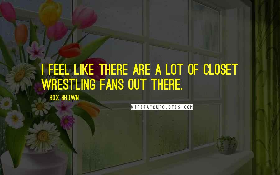 Box Brown quotes: I feel like there are a lot of closet wrestling fans out there.