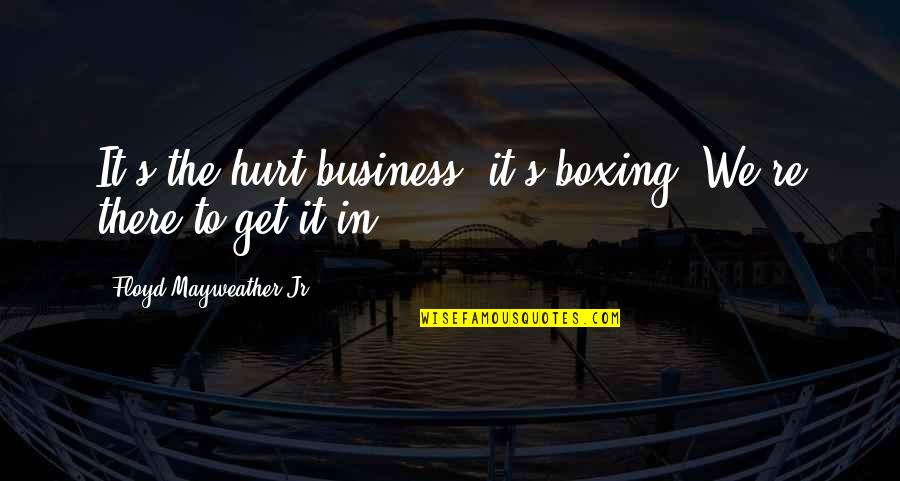 Boxing's Quotes By Floyd Mayweather Jr.: It's the hurt business, it's boxing. We're there