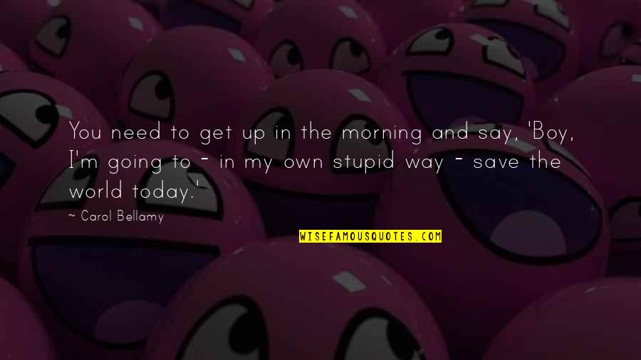 Boy Are Stupid Quotes By Carol Bellamy: You need to get up in the morning
