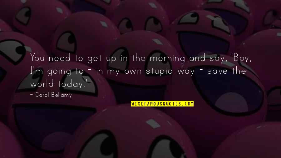 Boy Are Stupid Quotes By Carol Bellamy: You need to get up in the morning Boy Are Stupid Quotes By Carol Bellamy: You need to get up in the morning
