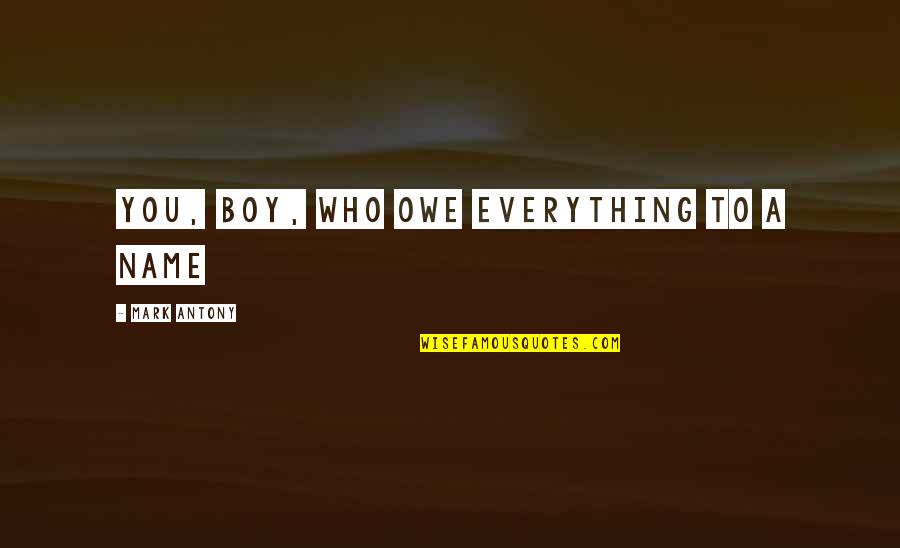 Boy Names Quotes By Mark Antony: You, boy, who owe everything to a name Boy Names Quotes By Mark Antony: You, boy, who owe everything to a name