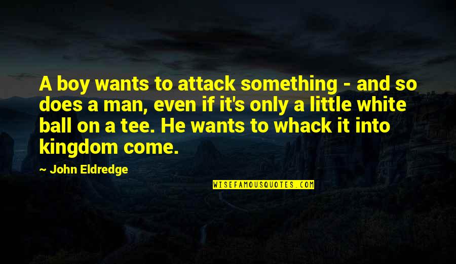 Boy Not A Man Quotes By John Eldredge: A boy wants to attack something - and