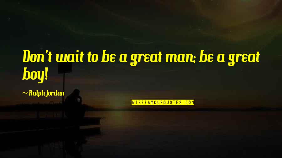 Boy Not A Man Quotes By Ralph Jordan: Don't wait to be a great man; be