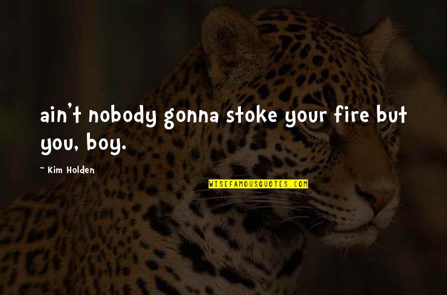 Boy Quotes By Kim Holden: ain't nobody gonna stoke your fire but you,