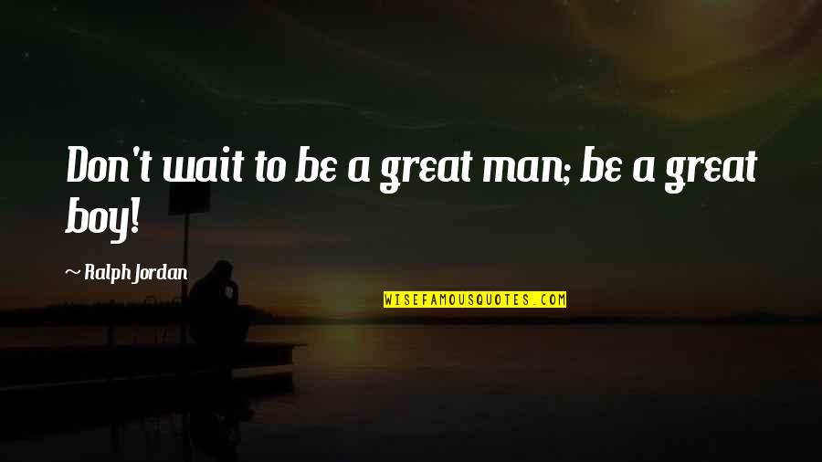 Boy To Man Quotes By Ralph Jordan: Don't wait to be a great man; be