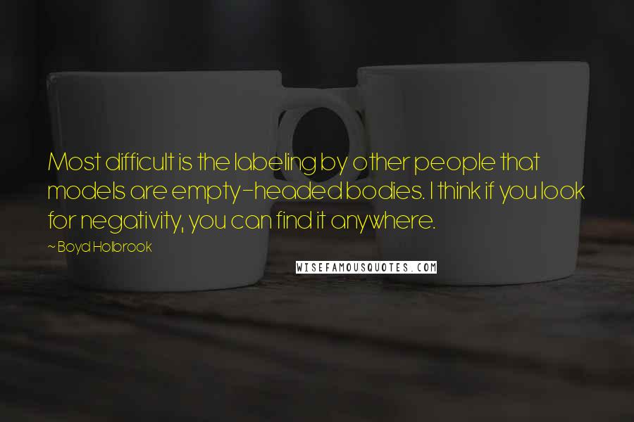 Boyd Holbrook quotes: Most difficult is the labeling by other people that models are empty-headed bodies. I think if you look for negativity, you can find it anywhere. Boyd Holbrook quotes: Most difficult is the labeling by other people that models are empty-headed bodies. I think if you look for negativity, you can find it anywhere.