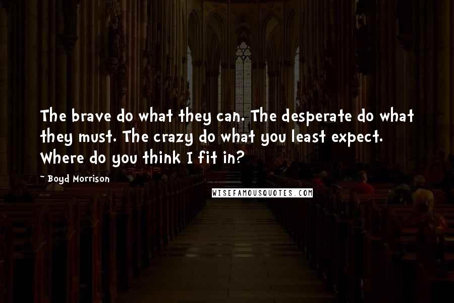 Boyd Morrison quotes: The brave do what they can. The desperate do what they must. The crazy do what you least expect. Where do you think I fit in?