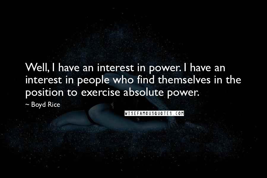 Boyd Rice quotes: Well, I have an interest in power. I have an interest in people who find themselves in the position to exercise absolute power. Boyd Rice quotes: Well, I have an interest in power. I have an interest in people who find themselves in the position to exercise absolute power.