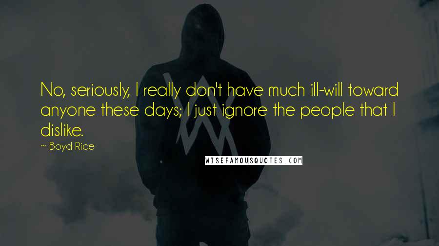 Boyd Rice quotes: No, seriously, I really don't have much ill-will toward anyone these days; I just ignore the people that I dislike. Boyd Rice quotes: No, seriously, I really don't have much ill-will toward anyone these days; I just ignore the people that I dislike.