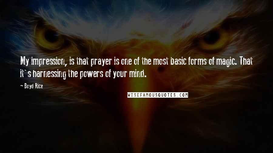 Boyd Rice quotes: My impression, is that prayer is one of the most basic forms of magic. That it's harnessing the powers of your mind.