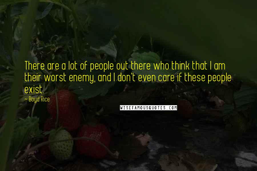 Boyd Rice quotes: There are a lot of people out there who think that I am their worst enemy, and I don't even care if these people exist. Boyd Rice quotes: There are a lot of people out there who think that I am their worst enemy, and I don't even care if these people exist.
