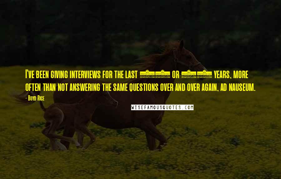 Boyd Rice quotes: I've been giving interviews for the last 25 or 30 years, more often than not answering the same questions over and over again, ad nauseum.