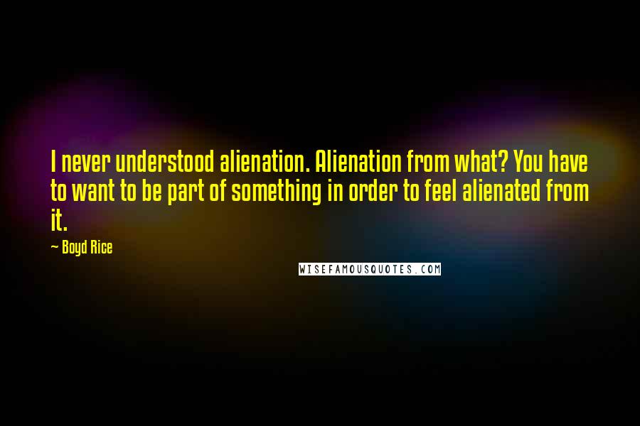 Boyd Rice quotes: I never understood alienation. Alienation from what? You have to want to be part of something in order to feel alienated from it. Boyd Rice quotes: I never understood alienation. Alienation from what? You have to want to be part of something in order to feel alienated from it.